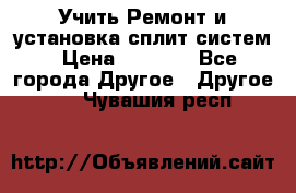  Учить Ремонт и установка сплит систем › Цена ­ 1 000 - Все города Другое » Другое   . Чувашия респ.